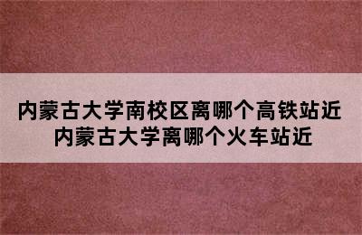 内蒙古大学南校区离哪个高铁站近 内蒙古大学离哪个火车站近